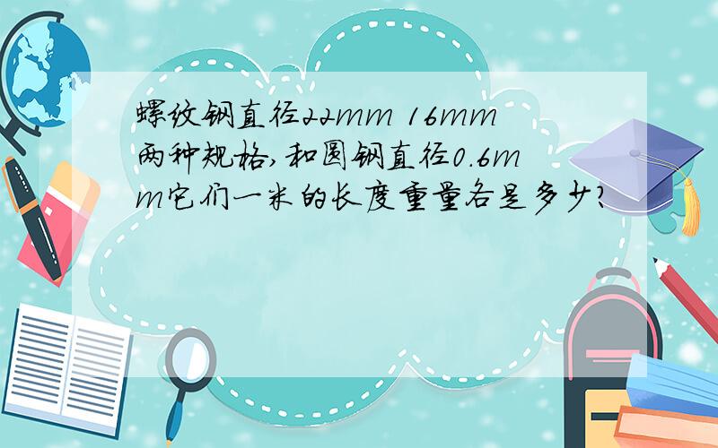 螺纹钢直径22mm 16mm两种规格,和圆钢直径0.6mm它们一米的长度重量各是多少?