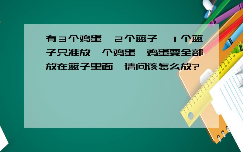 有３个鸡蛋,２个篮子,１个篮子只准放一个鸡蛋,鸡蛋要全部放在篮子里面,请问该怎么放?