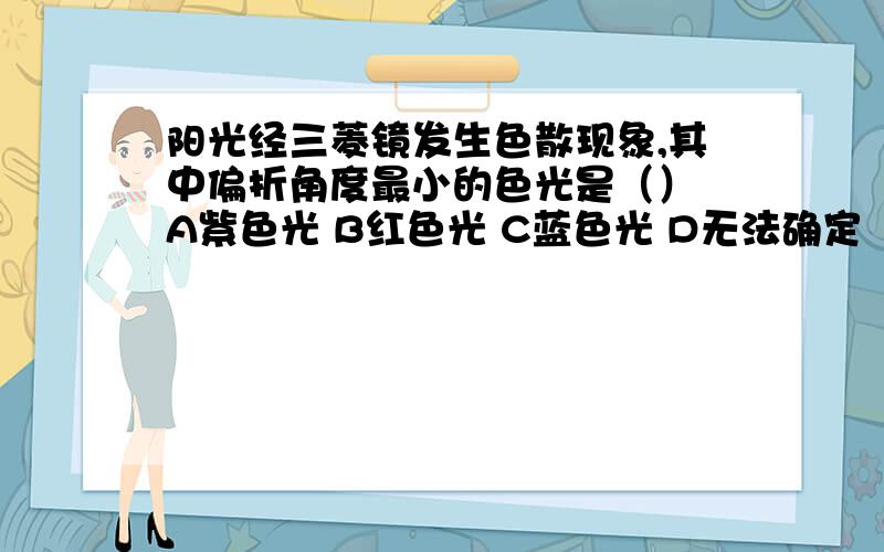 阳光经三菱镜发生色散现象,其中偏折角度最小的色光是（） A紫色光 B红色光 C蓝色光 D无法确定