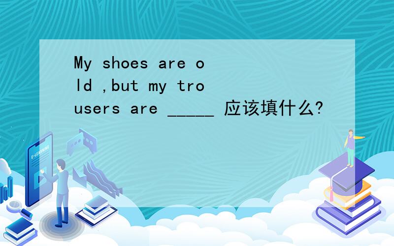 My shoes are old ,but my trousers are _____ 应该填什么?