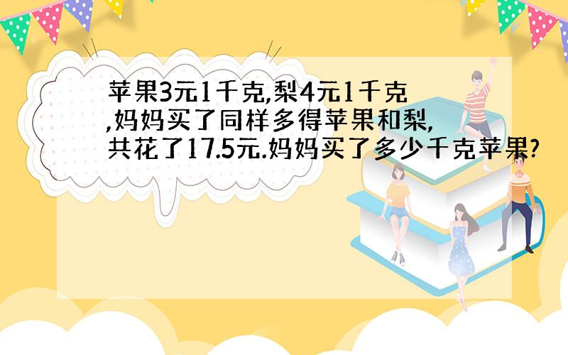 苹果3元1千克,梨4元1千克,妈妈买了同样多得苹果和梨,共花了17.5元.妈妈买了多少千克苹果?