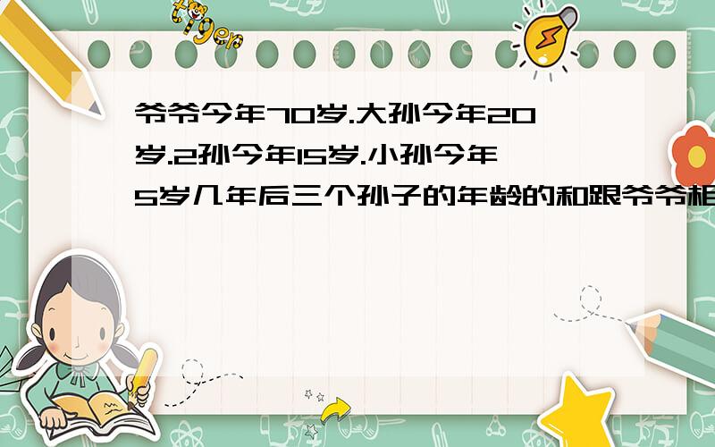 爷爷今年70岁.大孙今年20岁.2孙今年15岁.小孙今年5岁几年后三个孙子的年龄的和跟爷爷相等.