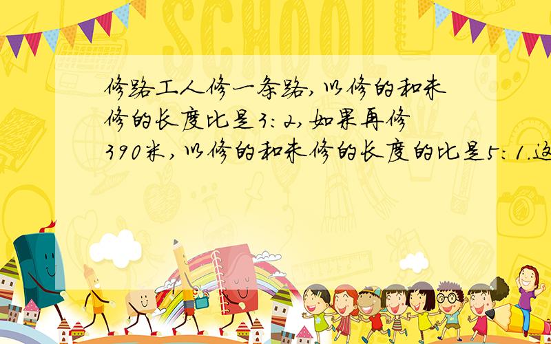 修路工人修一条路,以修的和未修的长度比是3:2,如果再修390米,以修的和未修的长度的比是5:1.这条公...