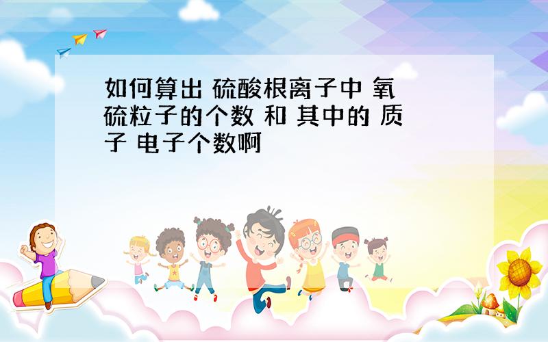 如何算出 硫酸根离子中 氧 硫粒子的个数 和 其中的 质子 电子个数啊