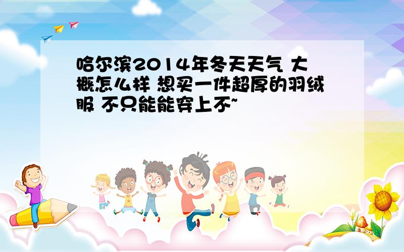 哈尔滨2014年冬天天气 大概怎么样 想买一件超厚的羽绒服 不只能能穿上不~