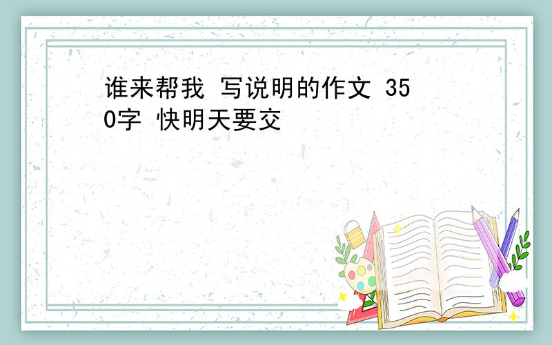 谁来帮我 写说明的作文 350字 快明天要交