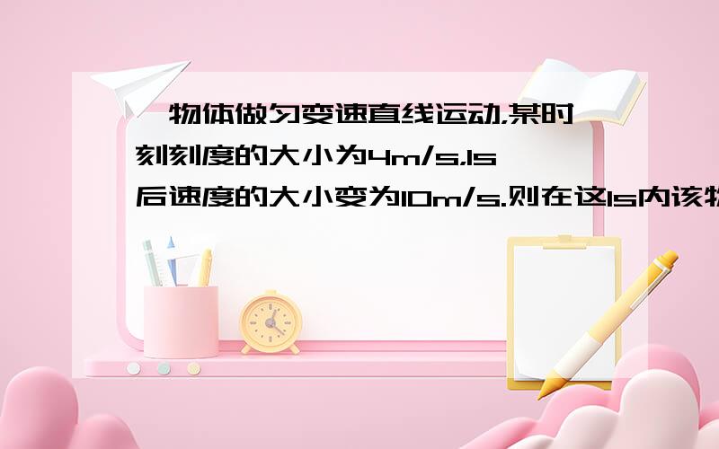 一物体做匀变速直线运动，某时刻刻度的大小为4m/s，1s后速度的大小变为10m/s.则在这1s内该物体的（　　）