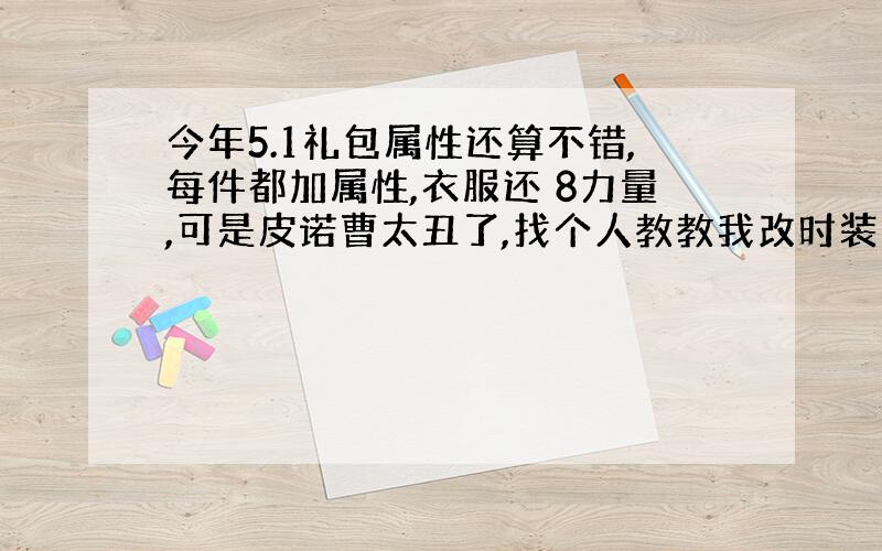 今年5.1礼包属性还算不错,每件都加属性,衣服还 8力量,可是皮诺曹太丑了,找个人教教我改时装