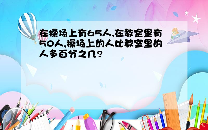 在操场上有65人,在教室里有50人,操场上的人比教室里的人多百分之几?