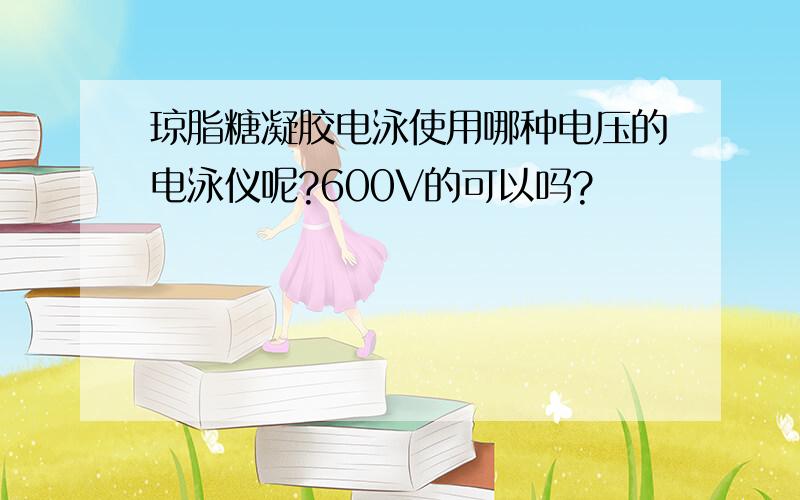 琼脂糖凝胶电泳使用哪种电压的电泳仪呢?600V的可以吗?