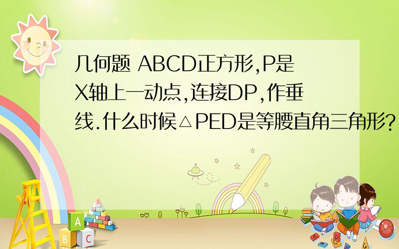 几何题 ABCD正方形,P是X轴上一动点,连接DP,作垂线.什么时候△PED是等腰直角三角形?