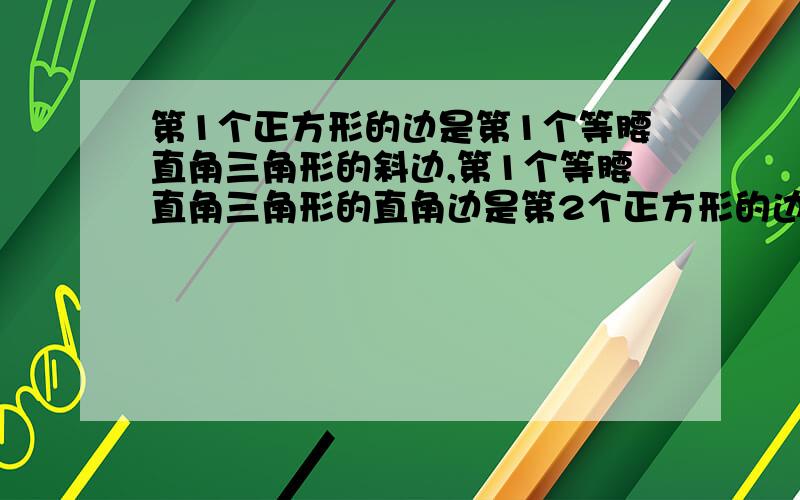 第1个正方形的边是第1个等腰直角三角形的斜边,第1个等腰直角三角形的直角边是第2个正方形的边,第2个长方形的边是第2个等