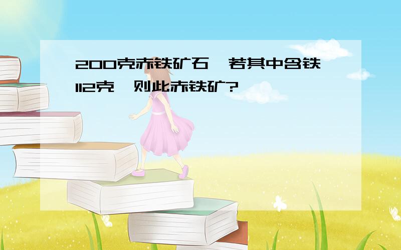 200克赤铁矿石,若其中含铁112克,则此赤铁矿?