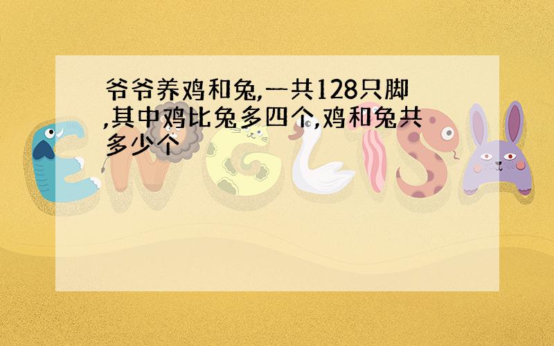 爷爷养鸡和兔,一共128只脚,其中鸡比兔多四个,鸡和兔共多少个