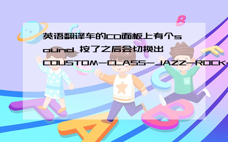 英语翻译车的CD面板上有个sound 按了之后会切换出 COUSTOM-CLASS-JAZZ-ROCK-POP-FLAT