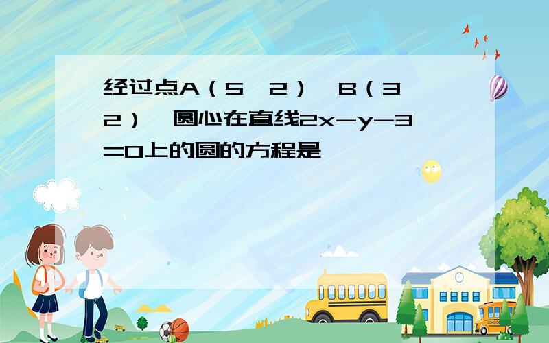 经过点A（5,2）,B（3,2）,圆心在直线2x-y-3=0上的圆的方程是