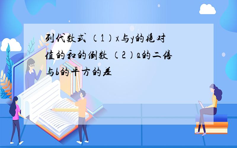 列代数式 （1）x与y的绝对值的和的倒数 （2）a的二倍与b的平方的差