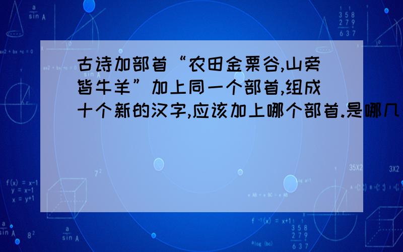 古诗加部首“农田金栗谷,山旁皆牛羊”加上同一个部首,组成十个新的汉字,应该加上哪个部首.是哪几个字