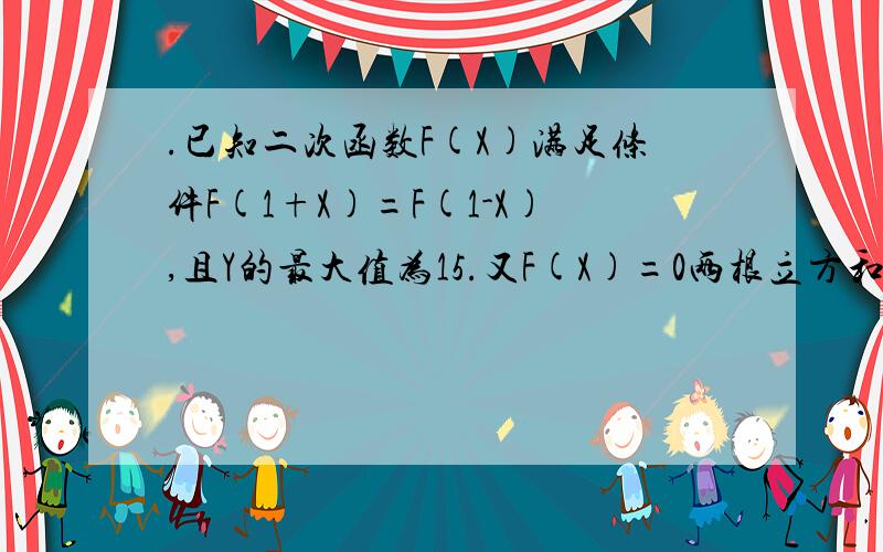 .已知二次函数F(X)满足条件F(1+X)=F(1-X),且Y的最大值为15.又F(X)=0两根立方和等于17,求F(X