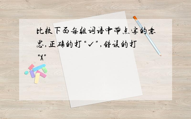 比较下面每组词语中带点字的意思,正确的打“√”,错误的打“X”