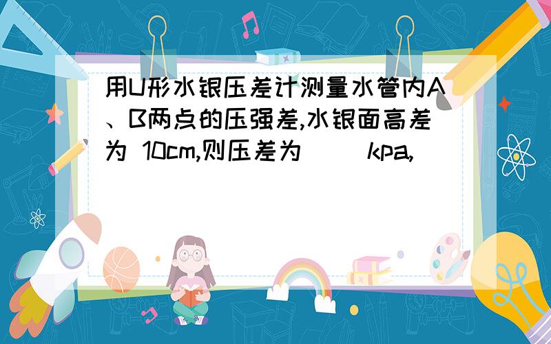 用U形水银压差计测量水管内A、B两点的压强差,水银面高差为 10cm,则压差为( )kpa,