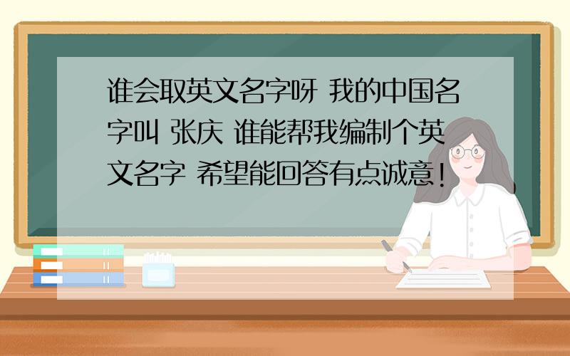 谁会取英文名字呀 我的中国名字叫 张庆 谁能帮我编制个英文名字 希望能回答有点诚意!