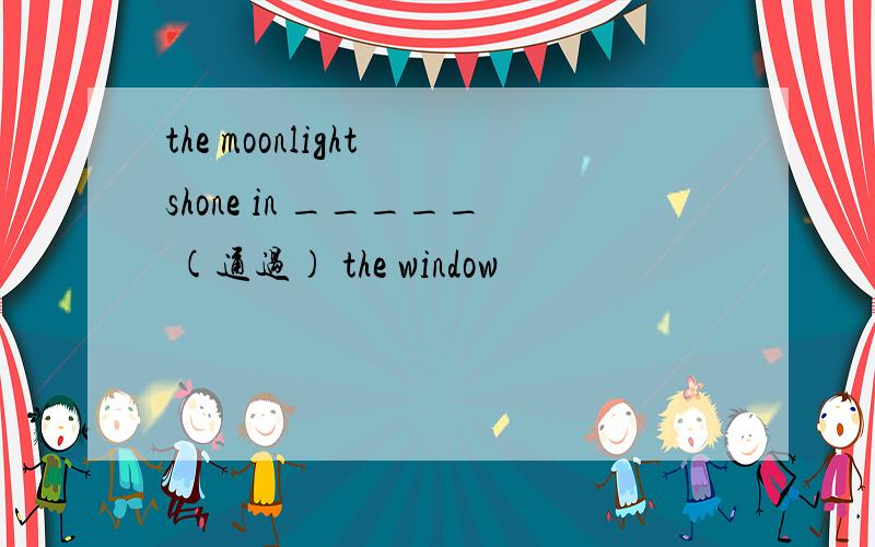 the moonlight shone in _____ (通过) the window