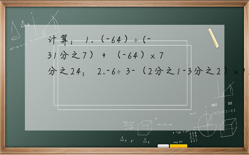 计算； 1.（-64）÷(-31分之7）＋（-64）×7分之24； 2.-6÷3-（2分之1-3分之2）×12-｛-2｝