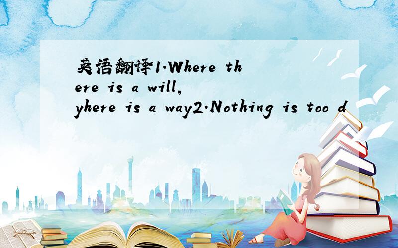 英语翻译1.Where there is a will,yhere is a way2.Nothing is too d