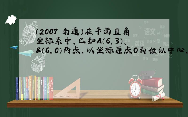 （2007•南通）在平面直角坐标系中，已知A（6，3）、B（6，0）两点，以坐标原点O为位似中心，相似比为13