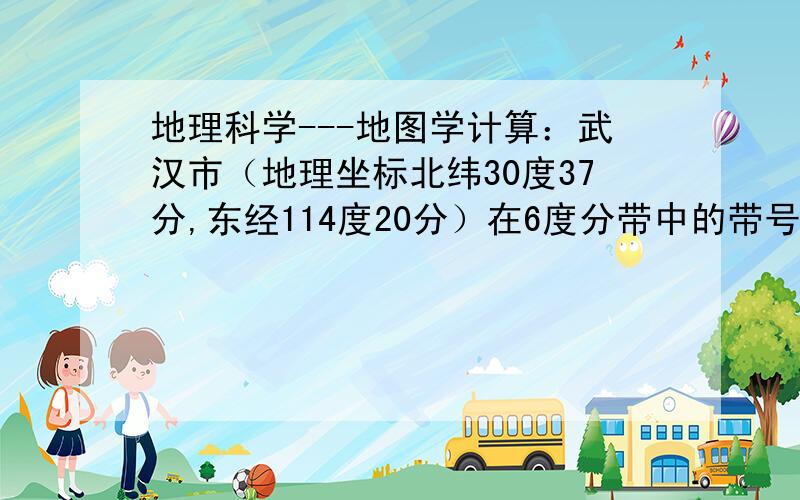 地理科学---地图学计算：武汉市（地理坐标北纬30度37分,东经114度20分）在6度分带中的带号.武汉市（地理坐标北纬