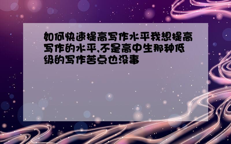 如何快速提高写作水平我想提高写作的水平,不是高中生那种低级的写作苦点也没事