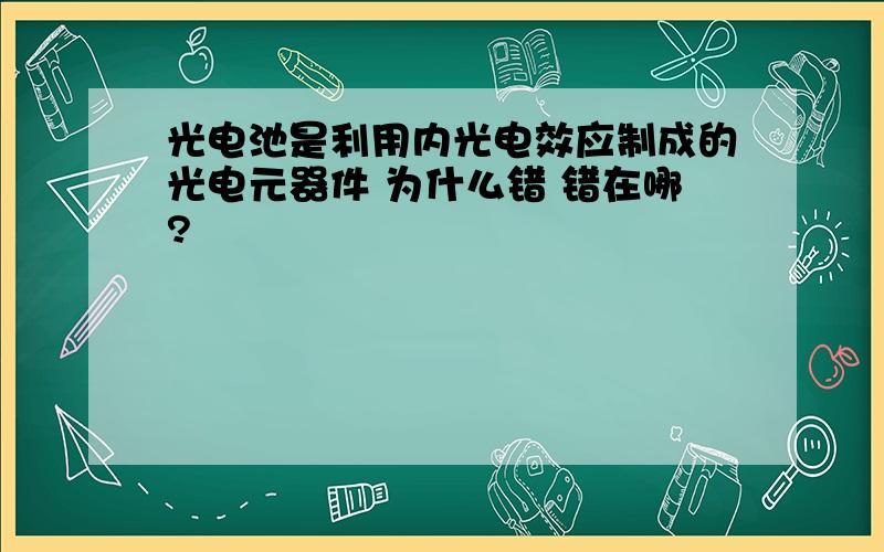 光电池是利用内光电效应制成的光电元器件 为什么错 错在哪?