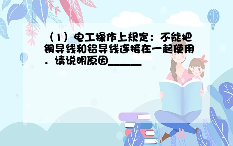 （1）电工操作上规定：不能把铜导线和铝导线连接在一起使用．请说明原因______