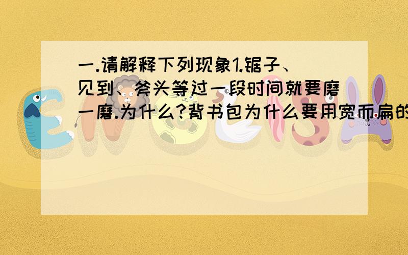 一.请解释下列现象1.锯子、见到、斧头等过一段时间就要磨一磨.为什么?背书包为什么要用宽而扁的带,而不用细绳?啄木鸟有一