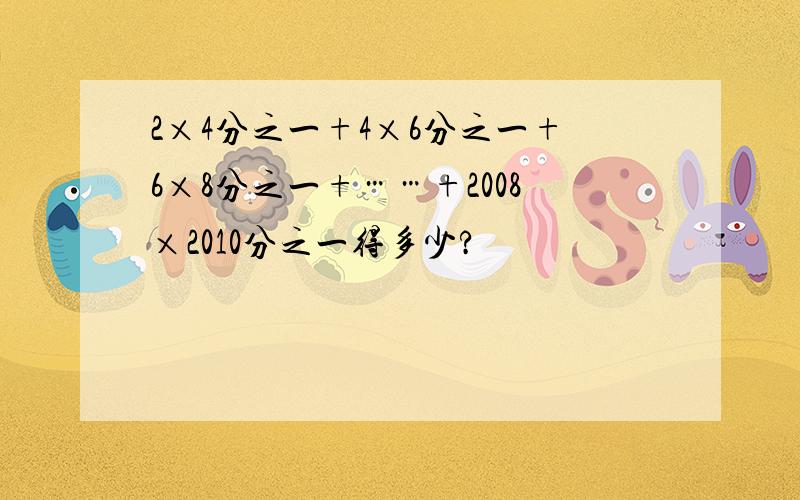 2×4分之一+4×6分之一+6×8分之一+……+2008×2010分之一得多少?