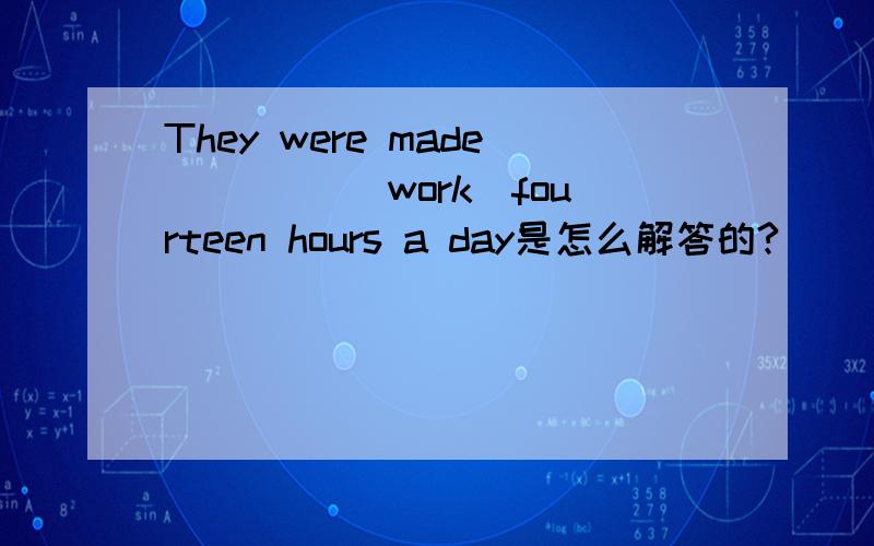 They were made ____(work)fourteen hours a day是怎么解答的?