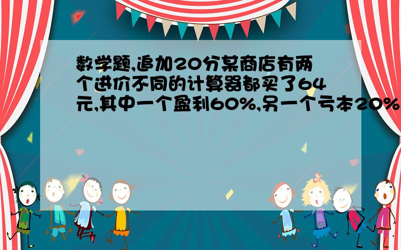 数学题,追加20分某商店有两个进价不同的计算器都买了64元,其中一个盈利60%,另一个亏本20%,在这次买卖中,这家商店