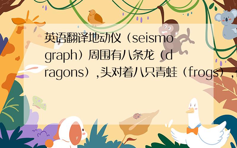 英语翻译地动仪（seismograph）周围有八条龙（dragons）,头对着八只青蛙（frogs）,在汉代（Han D