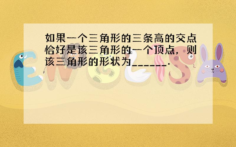 如果一个三角形的三条高的交点恰好是该三角形的一个顶点，则该三角形的形状为______．