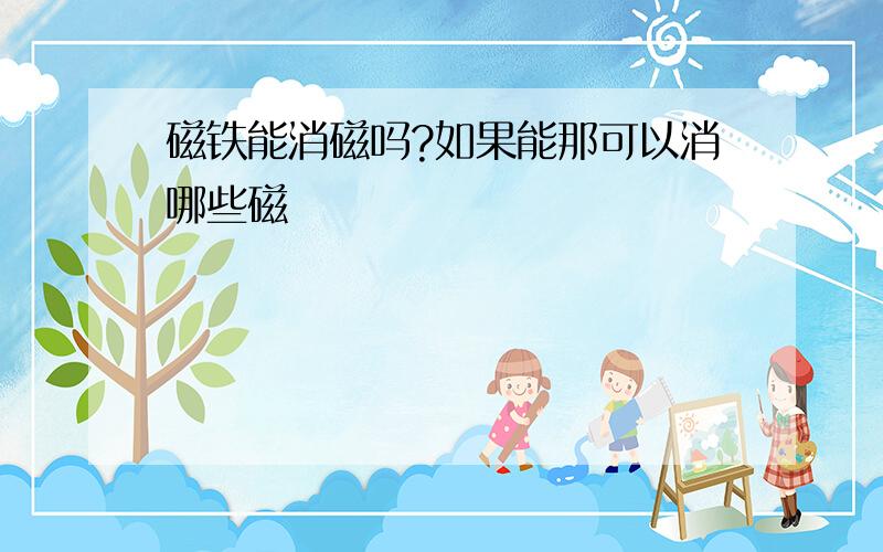 磁铁能消磁吗?如果能那可以消哪些磁