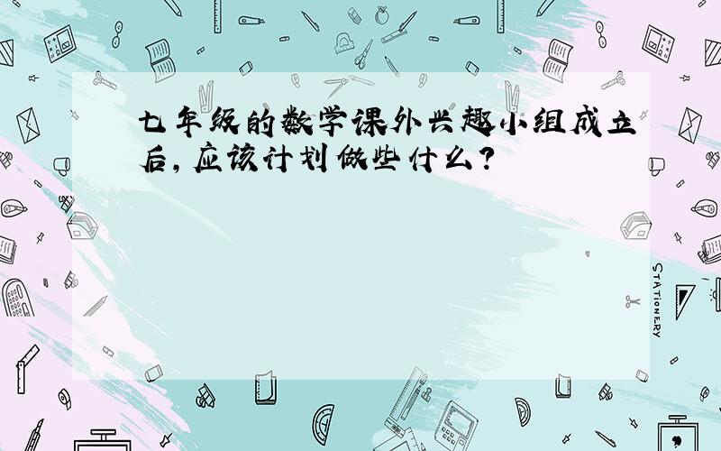 七年级的数学课外兴趣小组成立后,应该计划做些什么?