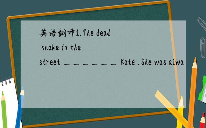 英语翻译1.The dead snake in the street ______ Kate .She was alwa