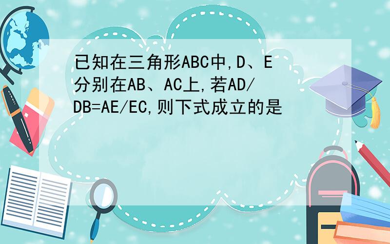 已知在三角形ABC中,D、E分别在AB、AC上,若AD/DB=AE/EC,则下式成立的是