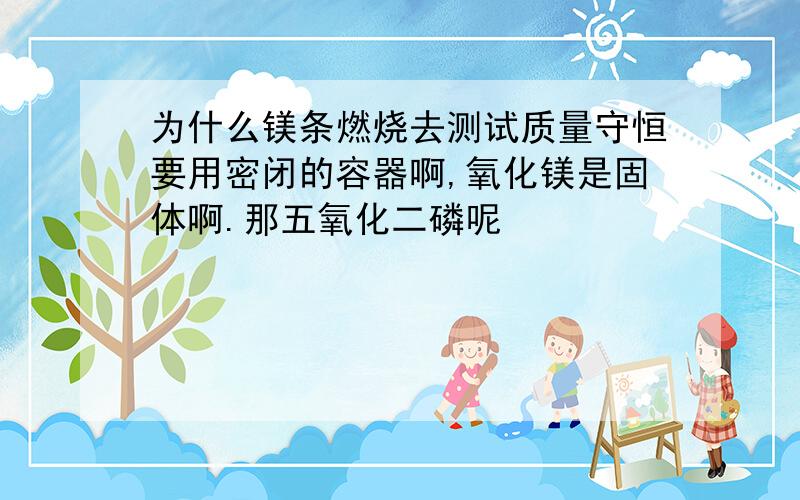 为什么镁条燃烧去测试质量守恒要用密闭的容器啊,氧化镁是固体啊.那五氧化二磷呢