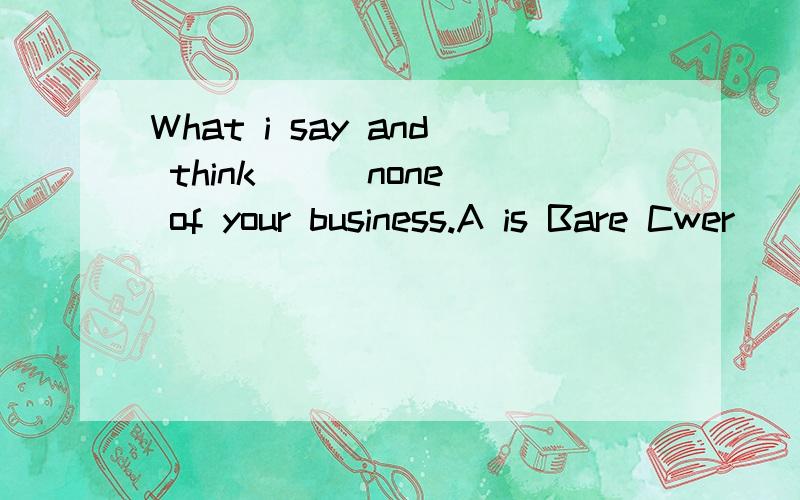 What i say and think ( )none of your business.A is Bare Cwer