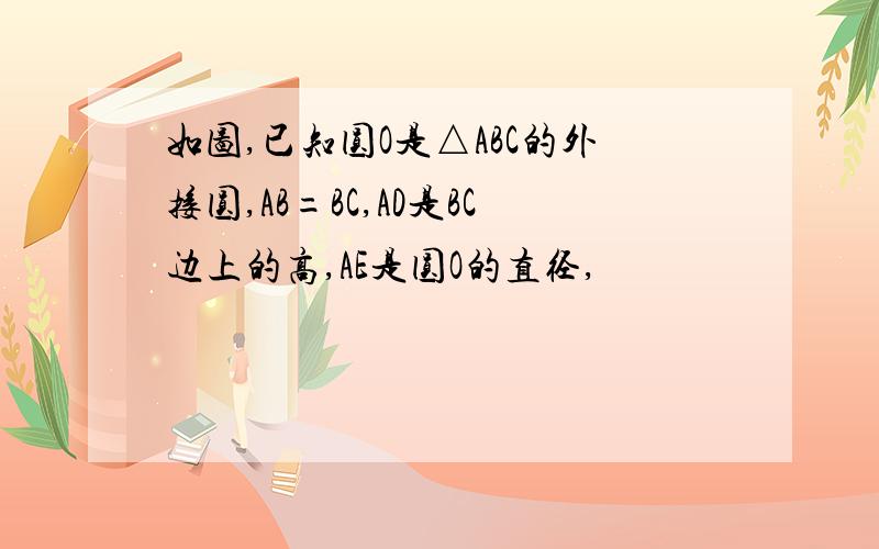 如图,已知圆O是△ABC的外接圆,AB=BC,AD是BC边上的高,AE是圆O的直径,