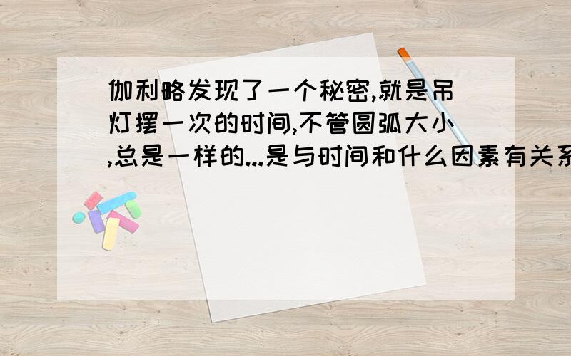 伽利略发现了一个秘密,就是吊灯摆一次的时间,不管圆弧大小,总是一样的...是与时间和什么因素有关系