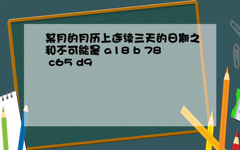 某月的月历上连续三天的日期之和不可能是 a18 b 78 c65 d9