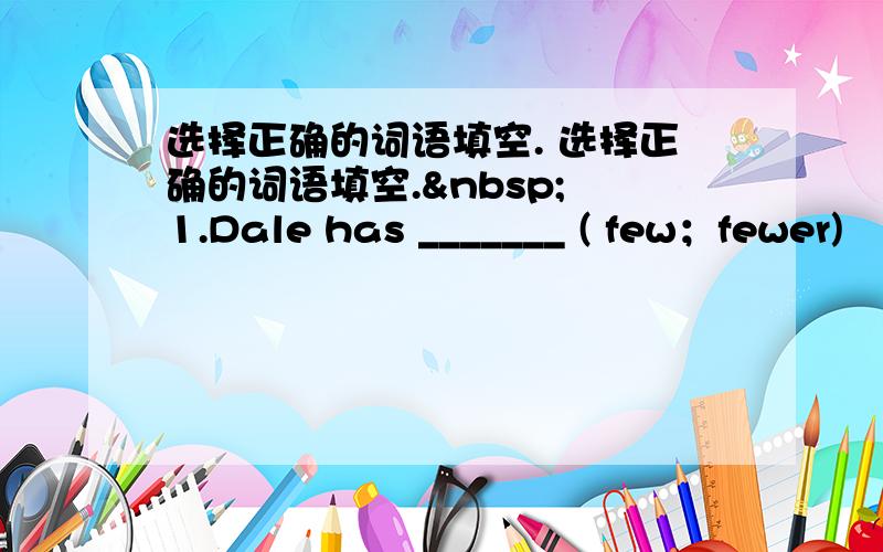 选择正确的词语填空. 选择正确的词语填空.  1.Dale has _______ ( few；fewer)